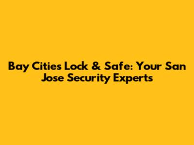Bay Cities Lock & Safe: Your San Jose Security Experts