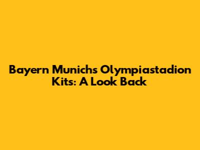 Bayern Munich's Olympiastadion Kits: A Look Back