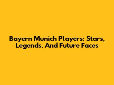 Bayern Munich Players: Stars, Legends, And Future Faces