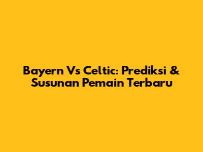 Bayern Vs Celtic: Prediksi & Susunan Pemain Terbaru