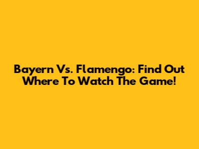 Bayern Vs. Flamengo: Find Out Where To Watch The Game!