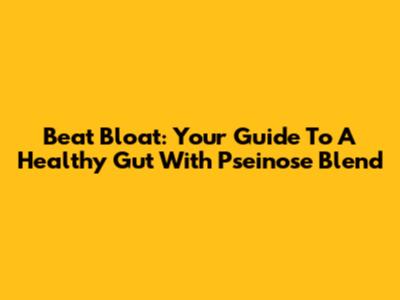 Beat Bloat: Your Guide To A Healthy Gut With Pseinose Blend