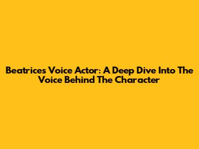 Beatrice's Voice Actor: A Deep Dive Into The Voice Behind The Character