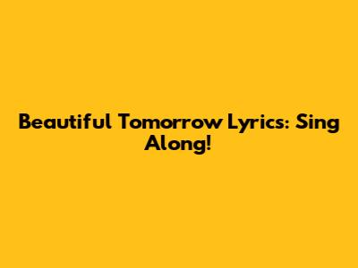 Beautiful Tomorrow Lyrics: Sing Along!
