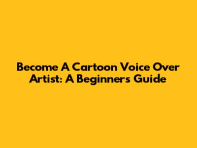 Become A Cartoon Voice Over Artist: A Beginner's Guide