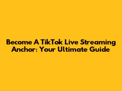 Become A TikTok Live Streaming Anchor: Your Ultimate Guide
