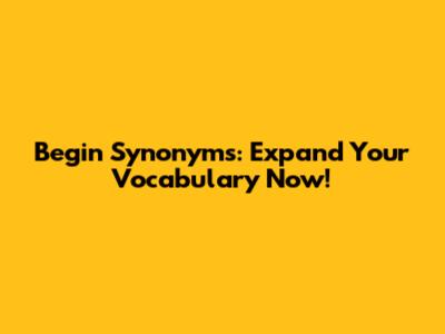 Begin Synonyms: Expand Your Vocabulary Now!