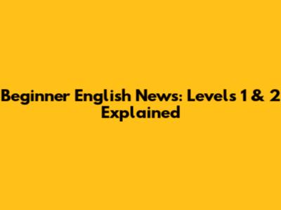 Beginner English News: Levels 1 & 2 Explained