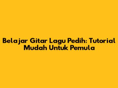 Belajar Gitar Lagu Pedih: Tutorial Mudah Untuk Pemula
