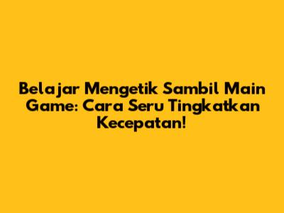Belajar Mengetik Sambil Main Game: Cara Seru Tingkatkan Kecepatan!