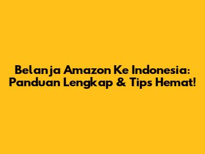 Belanja Amazon Ke Indonesia: Panduan Lengkap & Tips Hemat!