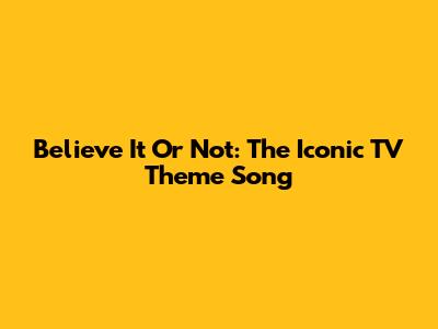 Believe It Or Not: The Iconic TV Theme Song