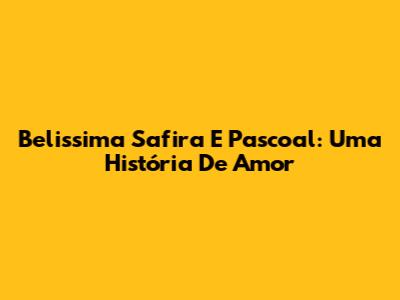Belissima Safira E Pascoal: Uma História De Amor