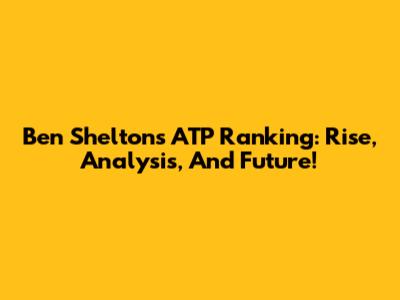 Ben Shelton's ATP Ranking: Rise, Analysis, And Future!