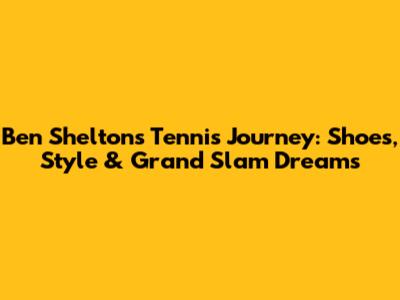 Ben Shelton's Tennis Journey: Shoes, Style & Grand Slam Dreams
