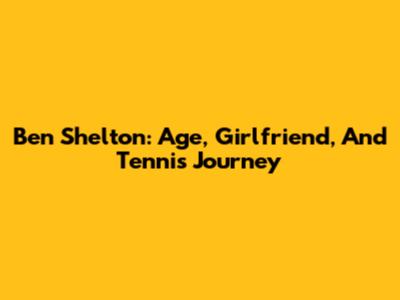 Ben Shelton: Age, Girlfriend, And Tennis Journey