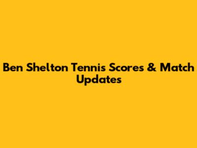 Ben Shelton Tennis Scores & Match Updates