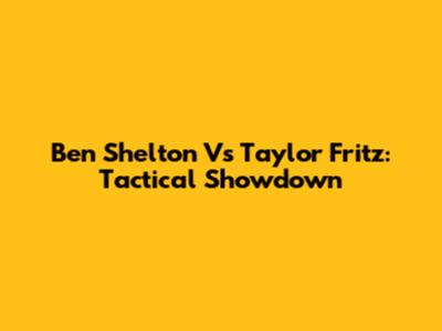Ben Shelton Vs Taylor Fritz: Tactical Showdown