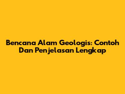 Bencana Alam Geologis: Contoh Dan Penjelasan Lengkap