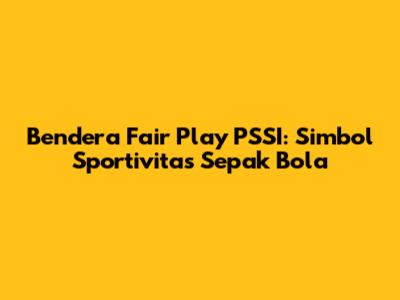 Bendera Fair Play PSSI: Simbol Sportivitas Sepak Bola