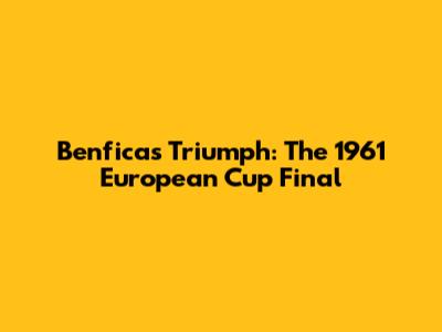 Benfica's Triumph: The 1961 European Cup Final