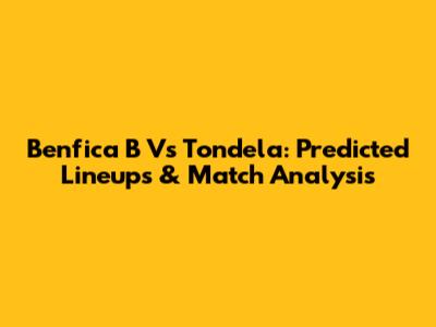 Benfica B Vs Tondela: Predicted Lineups & Match Analysis
