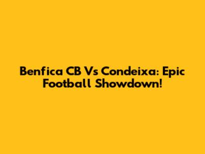 Benfica CB Vs Condeixa: Epic Football Showdown!