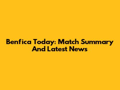 Benfica Today: Match Summary And Latest News