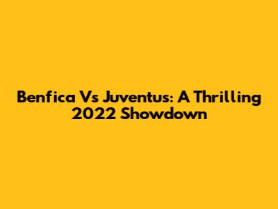Benfica Vs Juventus: A Thrilling 2022 Showdown