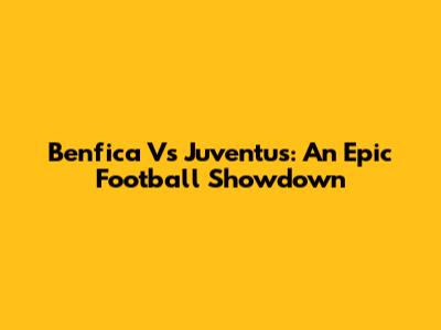 Benfica Vs Juventus: An Epic Football Showdown