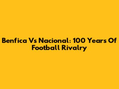 Benfica Vs Nacional: 100 Years Of Football Rivalry