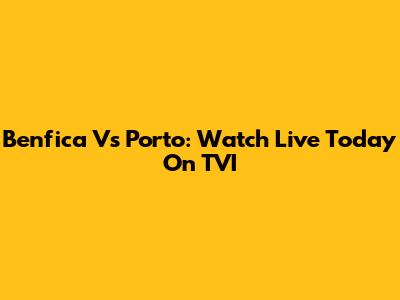 Benfica Vs Porto: Watch Live Today On TVI