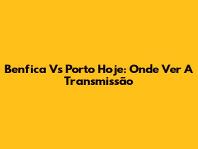 Benfica Vs Porto Hoje: Onde Ver A Transmissão