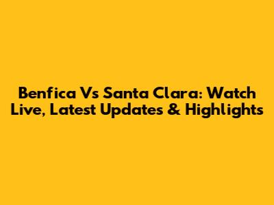 Benfica Vs Santa Clara: Watch Live, Latest Updates & Highlights