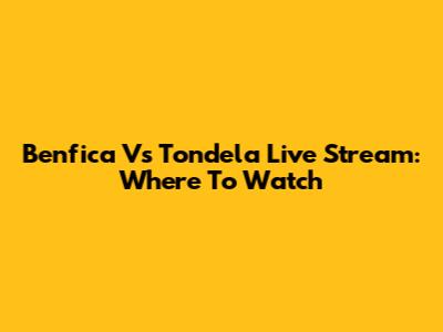 Benfica Vs Tondela Live Stream: Where To Watch