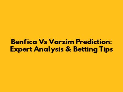 Benfica Vs Varzim Prediction: Expert Analysis & Betting Tips