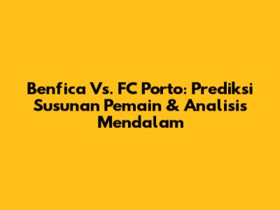 Benfica Vs. FC Porto: Prediksi Susunan Pemain & Analisis Mendalam