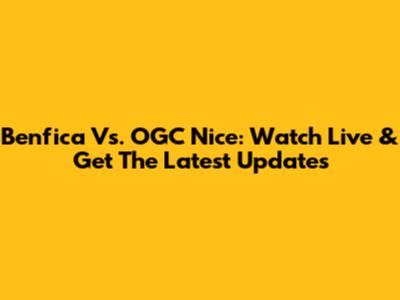 Benfica Vs. OGC Nice: Watch Live & Get The Latest Updates