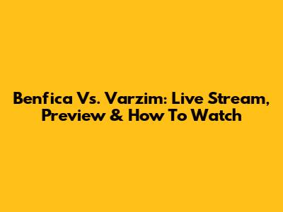 Benfica Vs. Varzim: Live Stream, Preview & How To Watch
