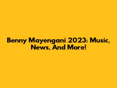 Benny Mayengani 2023: Music, News, And More!