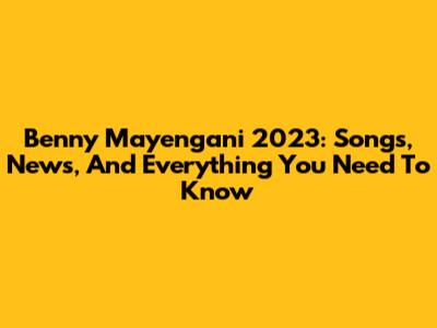 Benny Mayengani 2023: Songs, News, And Everything You Need To Know