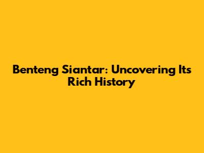 Benteng Siantar: Uncovering Its Rich History