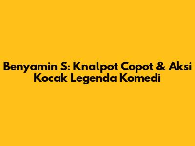 Benyamin S: Knalpot Copot & Aksi Kocak Legenda Komedi