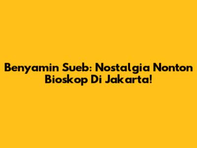 Benyamin Sueb: Nostalgia Nonton Bioskop Di Jakarta!