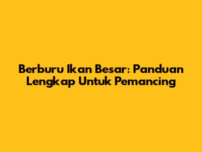 Berburu Ikan Besar: Panduan Lengkap Untuk Pemancing