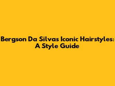 Bergson Da Silva's Iconic Hairstyles: A Style Guide