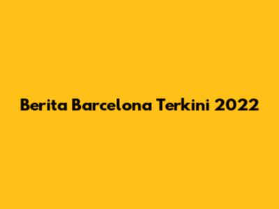 Berita Barcelona Terkini 2022