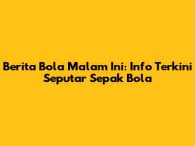 Berita Bola Malam Ini: Info Terkini Seputar Sepak Bola