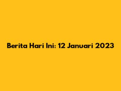 Berita Hari Ini: 12 Januari 2023