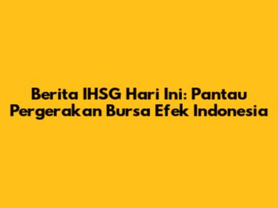 Berita IHSG Hari Ini: Pantau Pergerakan Bursa Efek Indonesia